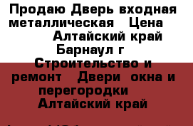 Продаю Дверь входная металлическая › Цена ­ 2 500 - Алтайский край, Барнаул г. Строительство и ремонт » Двери, окна и перегородки   . Алтайский край